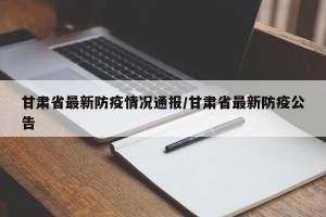 甘肃省最新防疫情况通报/甘肃省最新防疫公告