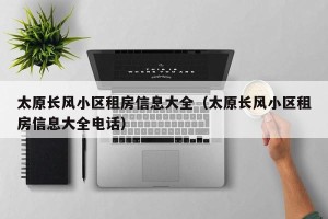 太原长风小区租房信息大全（太原长风小区租房信息大全电话）