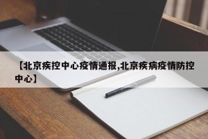 【北京疾控中心疫情通报,北京疾病疫情防控中心】