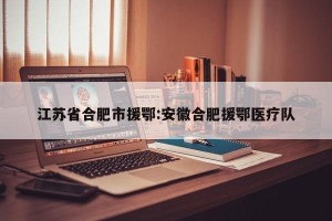 江苏省合肥市援鄂:安徽合肥援鄂医疗队