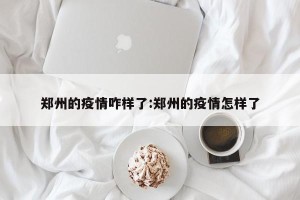 郑州的疫情咋样了:郑州的疫情怎样了