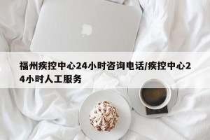福州疾控中心24小时咨询电话/疾控中心24小时人工服务