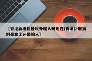 【香港新增都是境外输入吗现在/香港新增病例是本土还是输入】