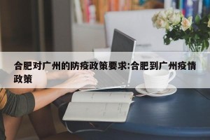 合肥对广州的防疫政策要求:合肥到广州疫情政策