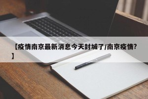 【疫情南京最新消息今天封城了/南京疫情?】