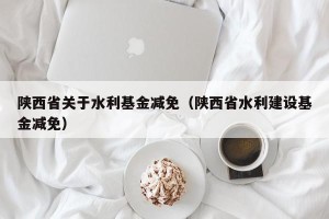 陕西省关于水利基金减免（陕西省水利建设基金减免）