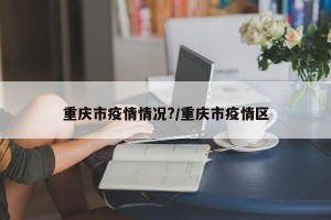 重庆市疫情情况?/重庆市疫情区