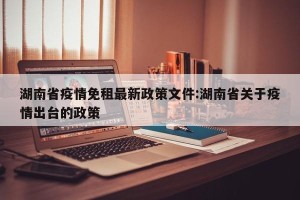 湖南省疫情免租最新政策文件:湖南省关于疫情出台的政策