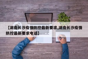 【湖南长沙疫情防控最新要求,湖南长沙疫情防控最新要求电话】
