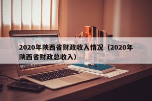 2020年陕西省财政收入情况（2020年陕西省财政总收入）