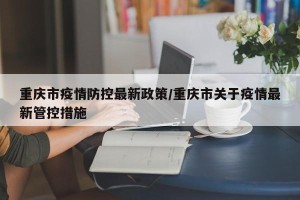 重庆市疫情防控最新政策/重庆市关于疫情最新管控措施