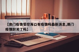 【澳门疫情受控海口有疫情吗最新消息,澳门疫情封关了吗】