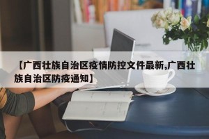 【广西壮族自治区疫情防控文件最新,广西壮族自治区防疫通知】