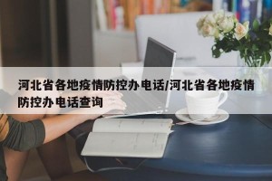 河北省各地疫情防控办电话/河北省各地疫情防控办电话查询