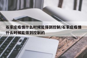石家庄疫情什么时候能得到控制/石家庄疫情什么时候能得到控制的