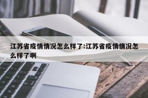 江苏省疫情情况怎么样了:江苏省疫情情况怎么样了啊