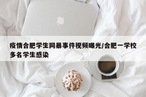 疫情合肥学生网暴事件视频曝光/合肥一学校多名学生感染
