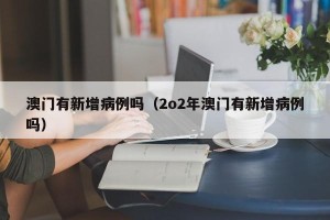 澳门有新增病例吗（2o2年澳门有新增病例吗）