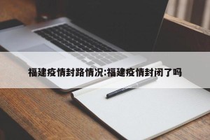 福建疫情封路情况:福建疫情封闭了吗