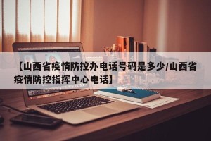 【山西省疫情防控办电话号码是多少/山西省疫情防控指挥中心电话】