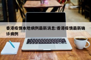 香港疫情本地病例最新消息:香港疫情最新确诊病例