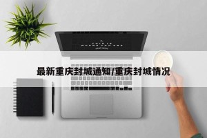 最新重庆封城通知/重庆封城情况