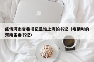 疫情河南省委书记是谁上海的书记（疫情时的河南省委书记）