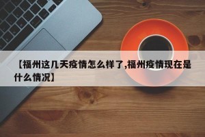 【福州这几天疫情怎么样了,福州疫情现在是什么情况】