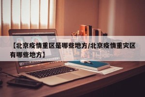 【北京疫情重区是哪些地方/北京疫情重灾区有哪些地方】