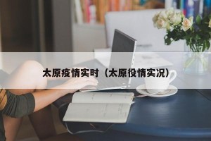太原疫情实时（太原役情实况）