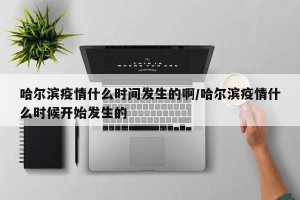 哈尔滨疫情什么时间发生的啊/哈尔滨疫情什么时候开始发生的