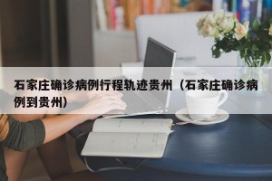 石家庄确诊病例行程轨迹贵州（石家庄确诊病例到贵州）
