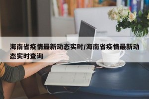 海南省疫情最新动态实时/海南省疫情最新动态实时查询