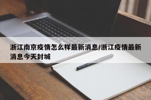 浙江南京疫情怎么样最新消息/浙江疫情最新消息今天封城