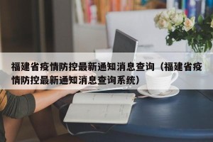 福建省疫情防控最新通知消息查询（福建省疫情防控最新通知消息查询系统）