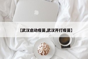 【武汉启动疫苗,武汉开打疫苗】