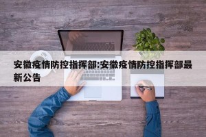 安徽疫情防控指挥部:安徽疫情防控指挥部最新公告