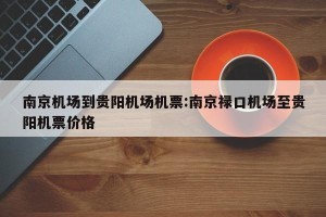 南京机场到贵阳机场机票:南京禄口机场至贵阳机票价格