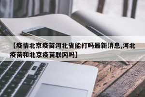 【疫情北京疫苗河北省能打吗最新消息,河北疫苗和北京疫苗联网吗】