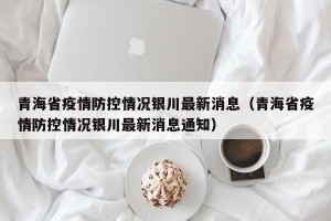 青海省疫情防控情况银川最新消息（青海省疫情防控情况银川最新消息通知）