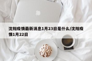 沈阳疫情最新消息1月23日是什么/沈阳疫情1月22日