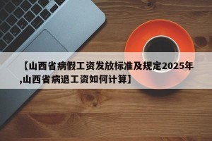 【山西省病假工资发放标准及规定2025年,山西省病退工资如何计算】