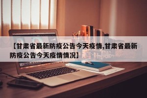 【甘肃省最新防疫公告今天疫情,甘肃省最新防疫公告今天疫情情况】