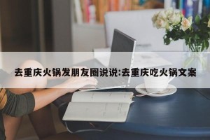 去重庆火锅发朋友圈说说:去重庆吃火锅文案