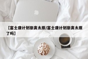 【富士康计划撤离太原/富士康计划撤离太原了吗】