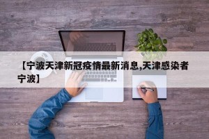 【宁波天津新冠疫情最新消息,天津感染者 宁波】