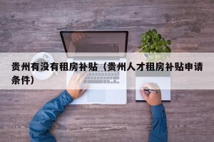 贵州有没有租房补贴（贵州人才租房补贴申请条件）