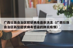 广西壮族自治区冠状病毒最新消息（广西壮族自治区新型冠状病毒感染的肺炎疫情）