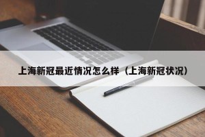 上海新冠最近情况怎么样（上海新冠状况）