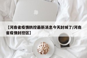 【河南省疫情防控最新消息今天封城了/河南省疫情封控区】